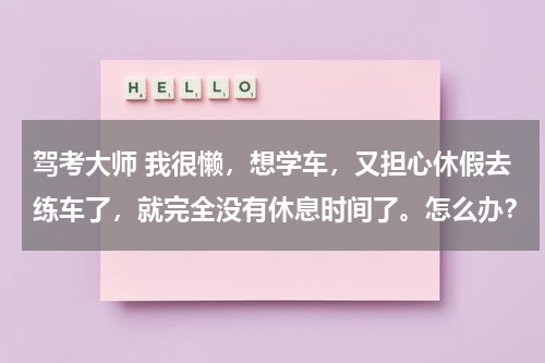 驾考大师 我很懒，想学车，又担心休假去练车了，就完全没有休息时间了。怎么办？