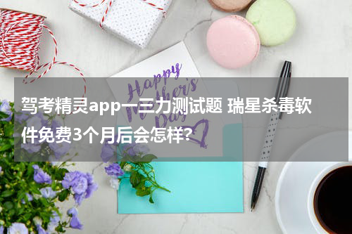 驾考精灵app一三力测试题 瑞星杀毒软件免费3个月后会怎样?