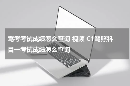 驾考考试成绩怎么查询 视频 C1驾照科目一考试成绩怎么查询