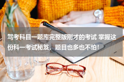 驾考科目一题库完整版刚才的考试 掌握这份科一考试秘笈，题目也多也不怕！