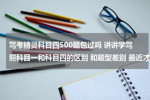驾考精灵科目四500题包过吗 讲讲学驾照科目一和科目四的区别 和题型差别 最近才考完的说说 谢谢