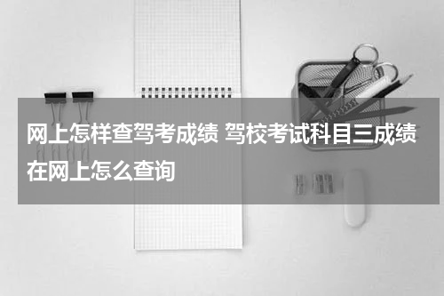网上怎样查驾考成绩 驾校考试科目三成绩在网上怎么查询
