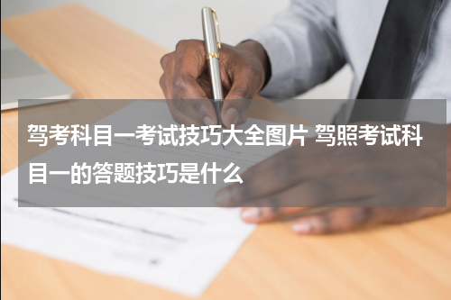 驾考科目一考试技巧大全图片 驾照考试科目一的答题技巧是什么