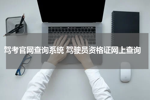 驾考官网查询系统 驾驶员资格证网上查询