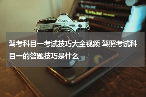 驾考科目一考试技巧大全视频 驾照考试科目一的答题技巧是什么
