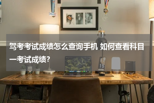 驾考考试成绩怎么查询手机 如何查看科目一考试成绩？