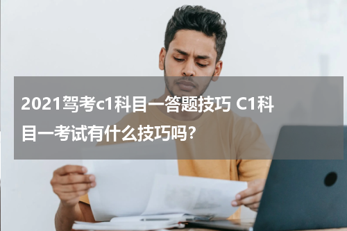 2021驾考c1科目一答题技巧 C1科目一考试有什么技巧吗？