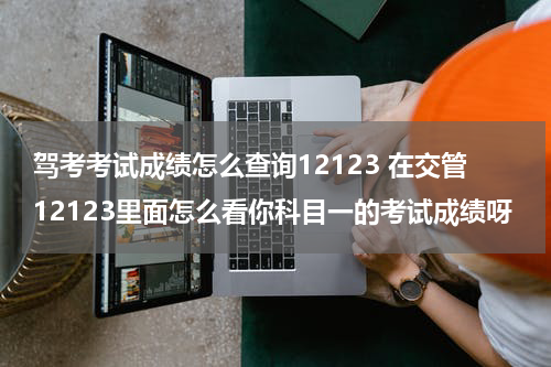 驾考考试成绩怎么查询12123 在交管12123里面怎么看你科目一的考试成绩呀