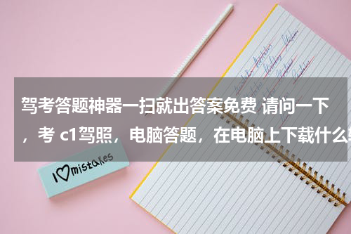 驾考答题神器一扫就出答案免费 请问一下，考 c1驾照，电脑答题，在电脑上下载什么软件能有这些题目，谢谢