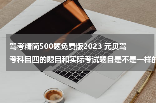 驾考精简500题免费版2023 元贝驾考科目四的题目和实际考试题目是不是一样的