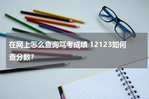 在网上怎么查询驾考成绩 12123如何查分数？