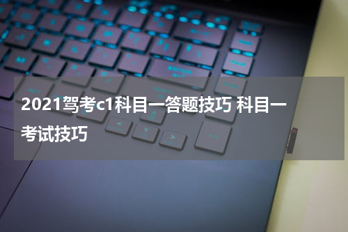2021驾考c1科目一答题技巧 科目一考试技巧