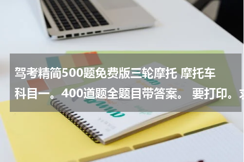 驾考精简500题免费版三轮摩托 摩托车科目一。400道题全题目带答案。 要打印。求帮助。