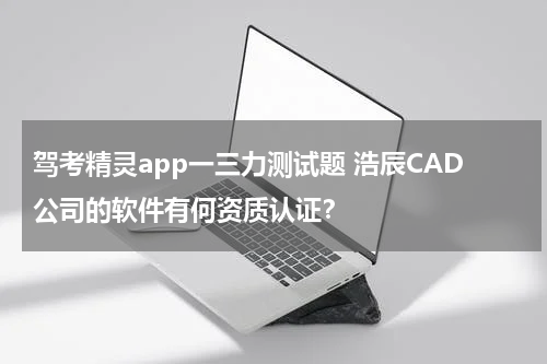 驾考精灵app一三力测试题 浩辰CAD公司的软件有何资质认证？