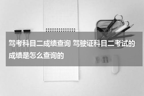 驾考科目二成绩查询 驾驶证科目二考试的成绩是怎么查询的
