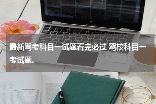 最新驾考科目一试题看完必过 驾校科目一考试题。