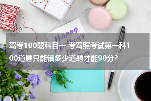 驾考100题科目一 考驾照考试第一科100道题只能错多少道题才能90分？
