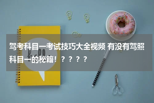 驾考科目一考试技巧大全视频 有没有驾照科目一的秘籍！？？？？
