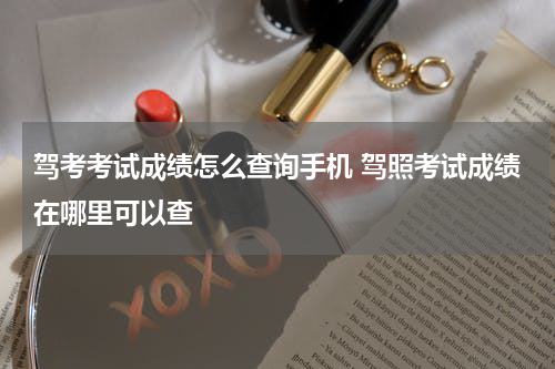 驾考考试成绩怎么查询手机 驾照考试成绩在哪里可以查