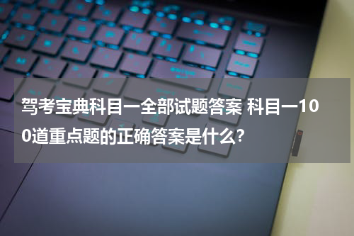 驾考宝典科目一全部试题答案 科目一100道重点题的正确答案是什么？
