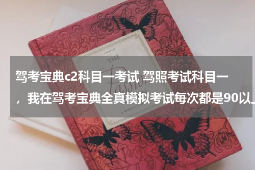 驾考宝典c2科目一考试 驾照考试科目一，我在驾考宝典全真模拟考试每次都是90以上，去参加科目一考试能过吗，考过的说说，跟驾