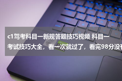 c1驾考科目一新规答题技巧视频 科目一考试技巧大全，看一次就过了，看完98分没有问题！