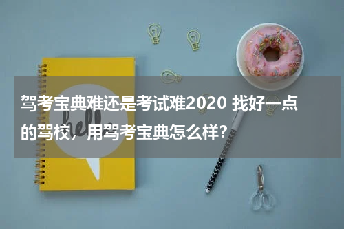 驾考宝典难还是考试难2020 找好一点的驾校，用驾考宝典怎么样？