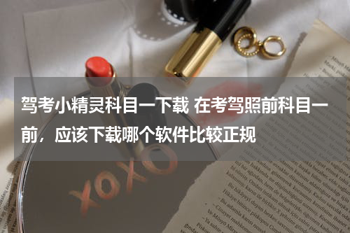 驾考小精灵科目一下载 在考驾照前科目一前，应该下载哪个软件比较正规