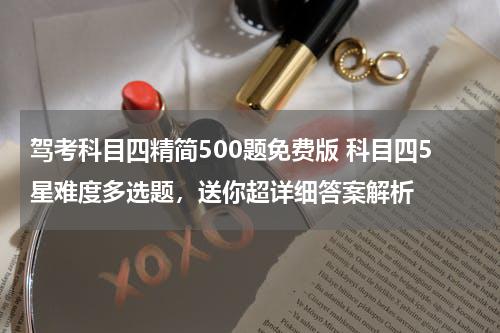 驾考科目四精简500题免费版 科目四5星难度多选题，送你超详细答案解析