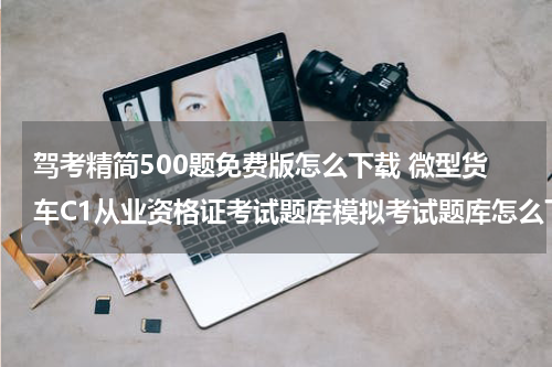驾考精简500题免费版怎么下载 微型货车C1从业资格证考试题库模拟考试题库怎么下载