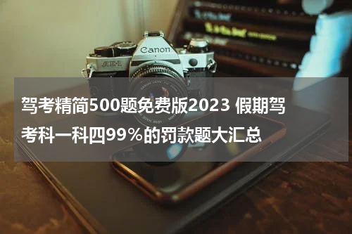 驾考精简500题免费版2023 假期驾考科一科四99％的罚款题大汇总