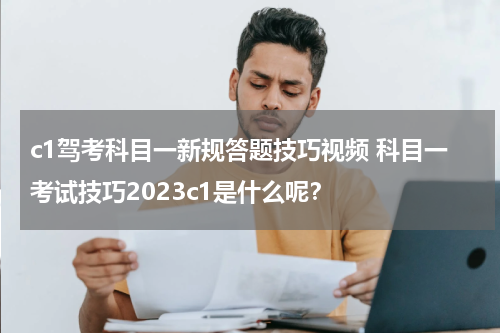 c1驾考科目一新规答题技巧视频 科目一考试技巧2023c1是什么呢？
