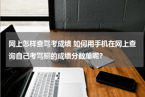 网上怎样查驾考成绩 如何用手机在网上查询自己考驾照的成绩分数单呢？