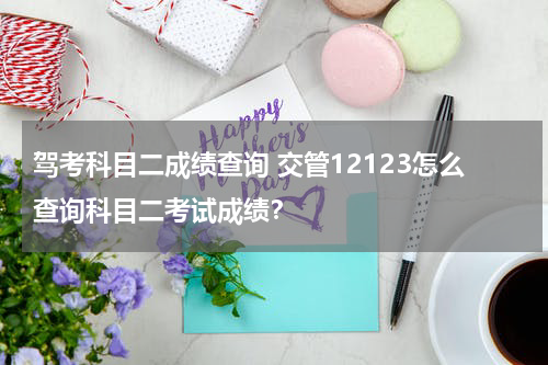 驾考科目二成绩查询 交管12123怎么查询科目二考试成绩？