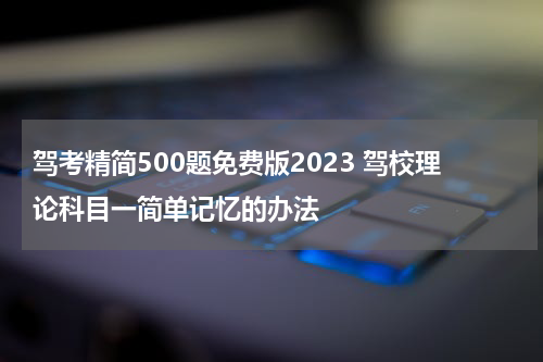 驾考精简500题免费版2023 驾校理论科目一简单记忆的办法