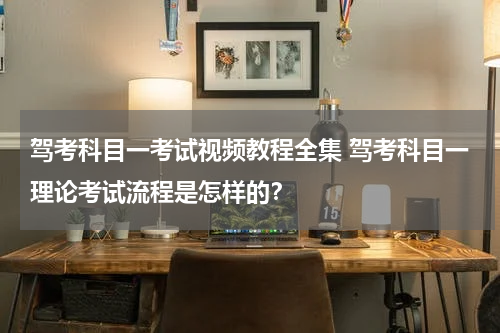 驾考科目一考试视频教程全集 驾考科目一理论考试流程是怎样的？