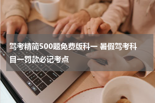 驾考精简500题免费版科一 暑假驾考科目一罚款必记考点
