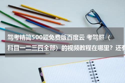 驾考精简500题免费版百度云 考驾照（科目一二三四全部）的视频教程在哪里？还有考驾照的模拟软件和试题？