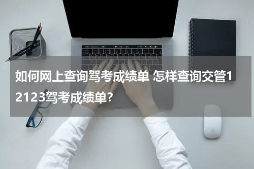 如何网上查询驾考成绩单 怎样查询交管12123驾考成绩单？