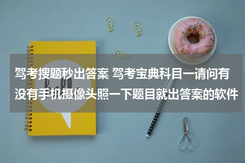 驾考搜题秒出答案 驾考宝典科目一请问有没有手机摄像头照一下题目就出答案的软件