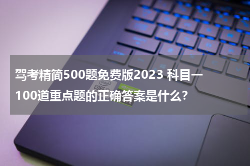 驾考精简500题免费版2023 科目一100道重点题的正确答案是什么？