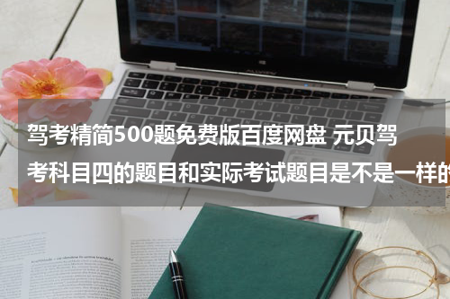 驾考精简500题免费版百度网盘 元贝驾考科目四的题目和实际考试题目是不是一样的
