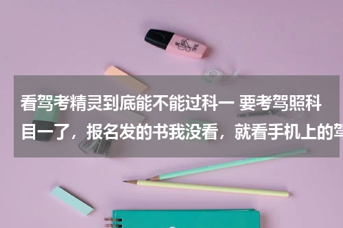 看驾考精灵到底能不能过科一 要考驾照科目一了，报名发的书我没看，就看手机上的驾考宝典能过科目一吗？