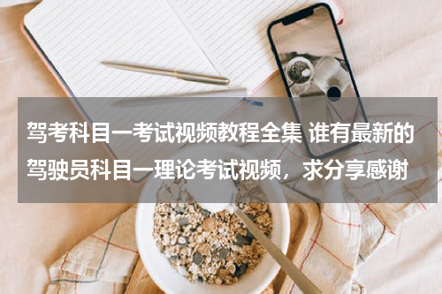 驾考科目一考试视频教程全集 谁有最新的驾驶员科目一理论考试视频，求分享感谢