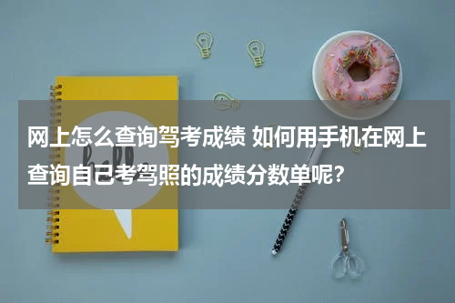 网上怎么查询驾考成绩 如何用手机在网上查询自己考驾照的成绩分数单呢？