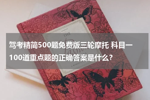 驾考精简500题免费版三轮摩托 科目一100道重点题的正确答案是什么？