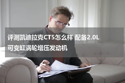 评测凯迪拉克CT5怎么样 配备2.0L可变缸涡轮增压发动机 