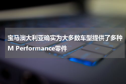 宝马澳大利亚确实为大多数车型提供了多种M Performance零件 