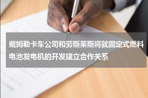 戴姆勒卡车公司和劳斯莱斯将就固定式燃料电池发电机的开发建立合作关系 