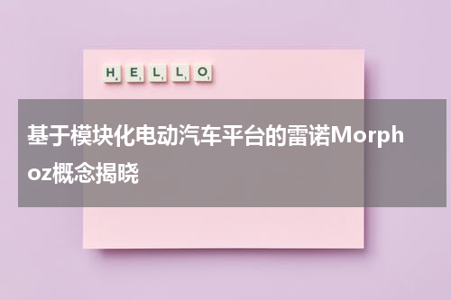 基于模块化电动汽车平台的雷诺Morphoz概念揭晓 